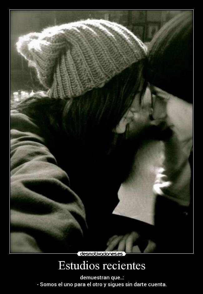 Estudios recientes - demuestran que..:
- Somos el uno para el otro y sigues sin darte cuenta.