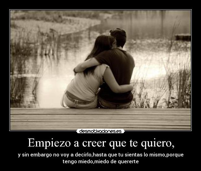 Empiezo a creer que te quiero, - y sin embargo no voy a decirlo,hasta que tu sientas lo mismo,porque
tengo miedo,miedo de quererte