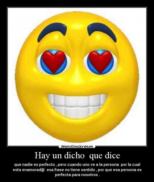 Hay un dicho  que dice - que nadie es perfecto , pero cuando uno ve a la persona  por la cual
esta enamorad@  esa frase no tiene sentido , por que esa persona es
perfecta para nosotros .