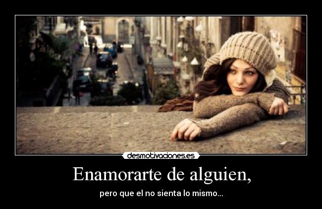 Enamorarte de alguien, - pero que el no sienta lo mismo...