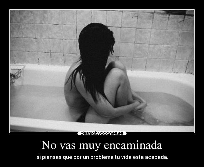 No vas muy encaminada - si piensas que por un problema tu vida esta acabada.