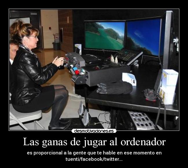 Las ganas de jugar al ordenador - es proporcional a la gente que te hable en ese momento en tuenti/facebook/twitter...