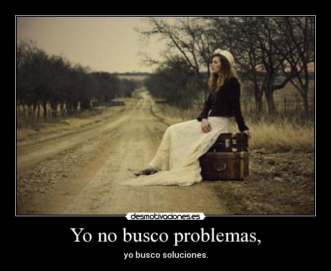 Yo no busco problemas, - yo busco soluciones.
