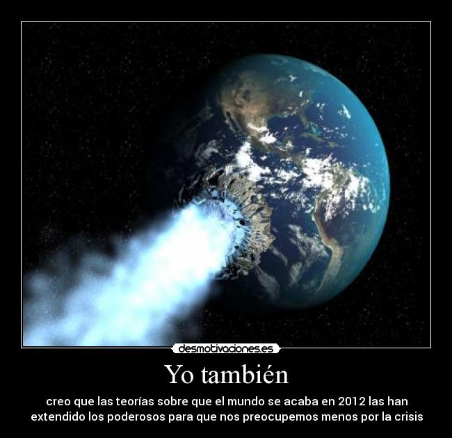 Yo también - creo que las teorías sobre que el mundo se acaba en 2012 las han
extendido los poderosos para que nos preocupemos menos por la crisis
