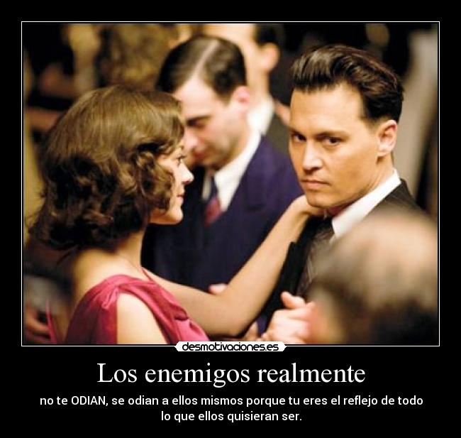 Los enemigos realmente - no te ODIAN, se odian a ellos mismos porque tu eres el reflejo de todo
lo que ellos quisieran ser.