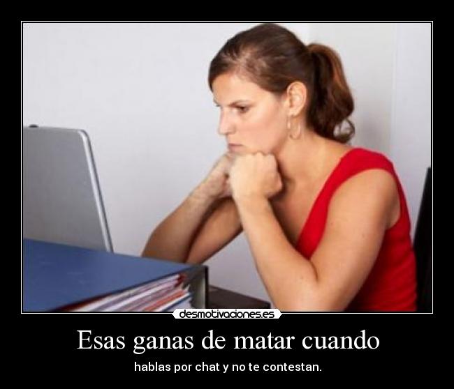 Esas ganas de matar cuando - hablas por chat y no te contestan.