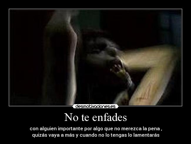 No te enfades - con alguien importante por algo que no merezca la pena ,
quizás vaya a más y cuando no lo tengas lo lamentarás