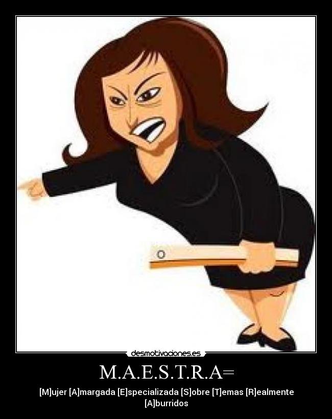 M.A.E.S.T.R.A= - [M]ujer [A]margada [E]specializada [S]obre [T]emas [R]ealmente [A]burridos