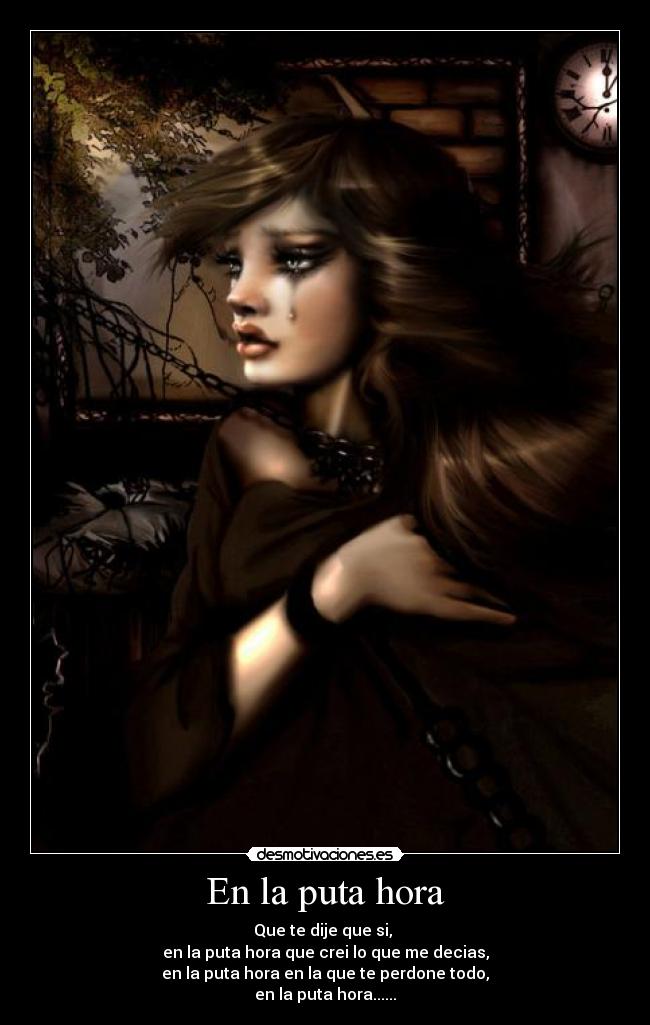 En la puta hora - Que te dije que si,
en la puta hora que crei lo que me decias,
en la puta hora en la que te perdone todo,
en la puta hora......