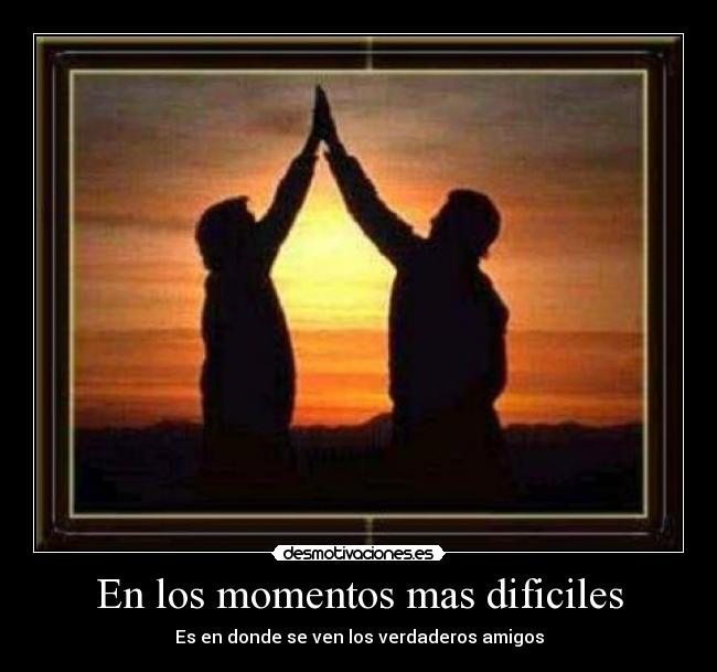 En los momentos mas dificiles - Es en donde se ven los verdaderos amigos