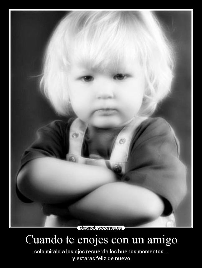 Cuando te enojes con un amigo - solo miralo a los ojos recuerda los buenos momentos ...
y estaras feliz de nuevo