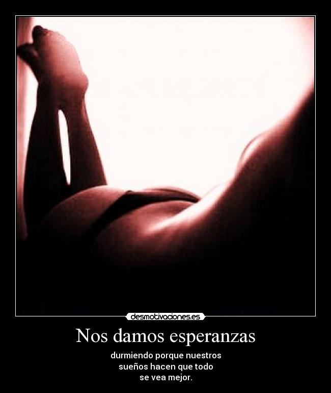 Nos damos esperanzas - durmiendo porque nuestros
sueños hacen que todo
se vea mejor.