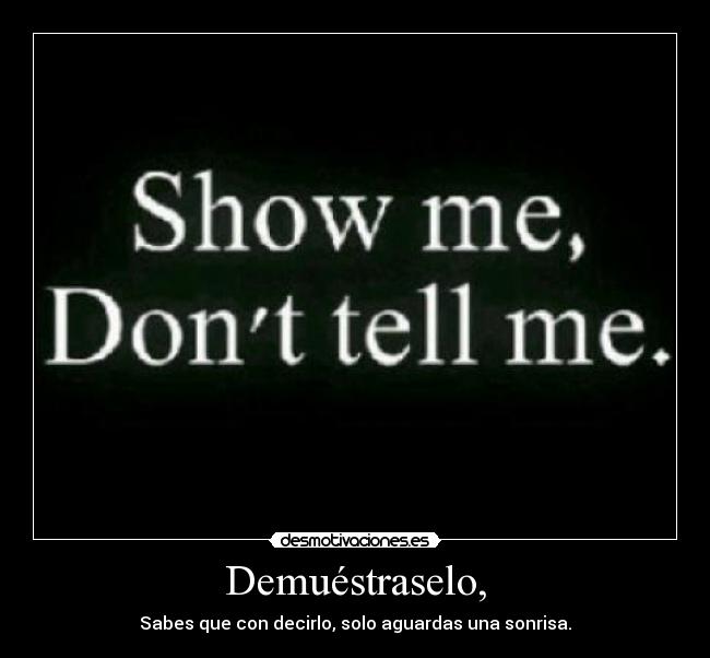 Demuéstraselo, - Sabes que con decirlo, solo aguardas una sonrisa.