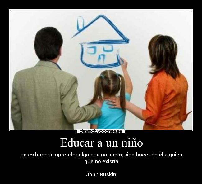 Educar a un niño - no es hacerle aprender algo que no sabía, sino hacer de él alguien que no existía
                                                                   John Ruskin