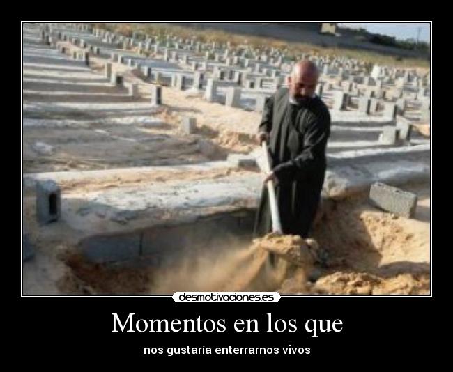 Momentos en los que - nos gustaría enterrarnos vivos