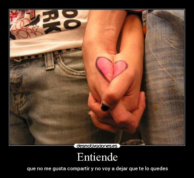 Entiende - que no me gusta compartir y no voy a dejar que te lo quedes