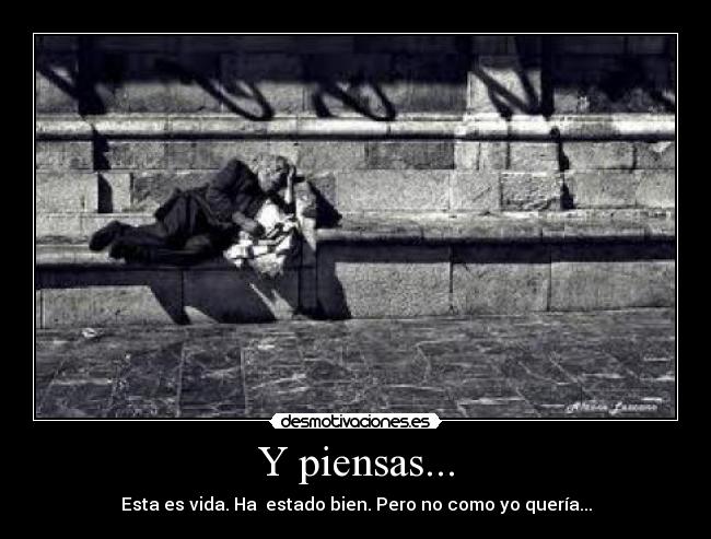 Y piensas... - Esta es vida. Ha estado bien. Pero no como yo quería...