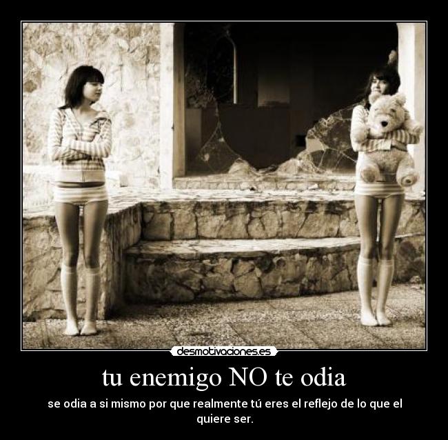 tu enemigo NO te odia - se odia a si mismo por que realmente tú eres el reflejo de lo que el quiere ser.
