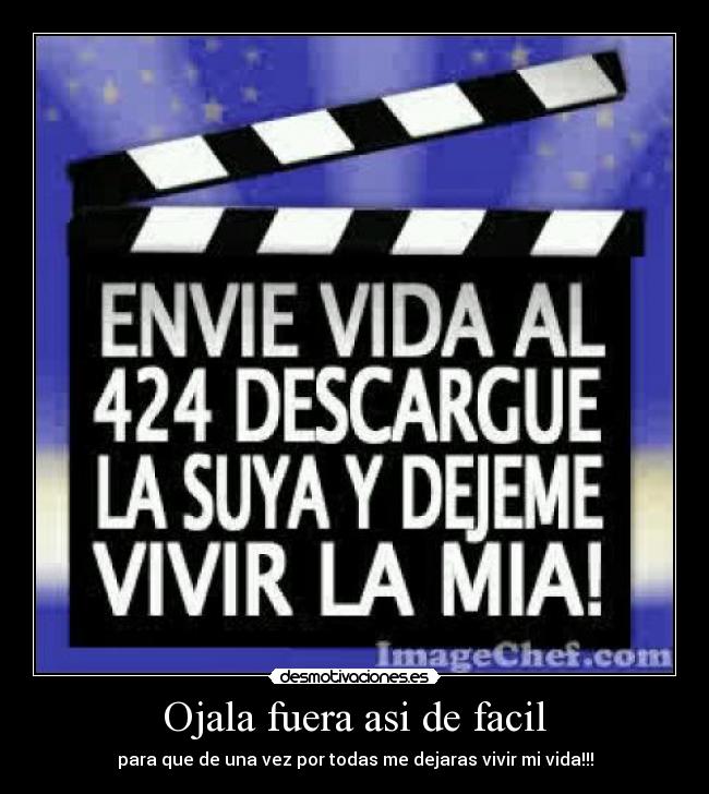 Ojala fuera asi de facil - para que de una vez por todas me dejaras vivir mi vida!!!