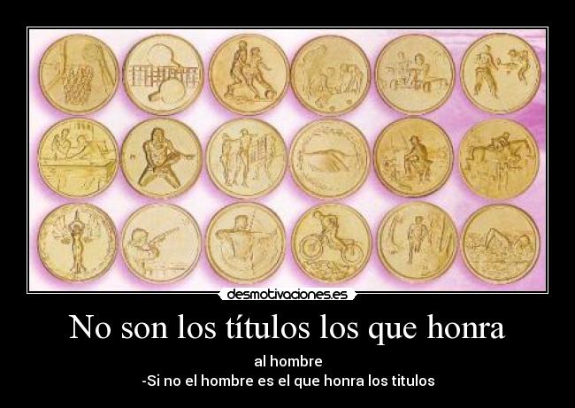 No son los títulos los que honra - al hombre
-Si no el hombre es el que honra los titulos