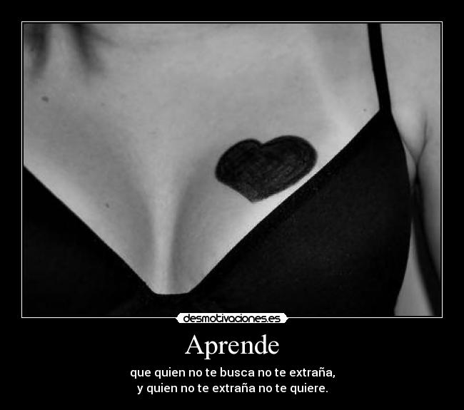 Aprende - que quien no te busca no te extraña,
y quien no te extraña no te quiere.