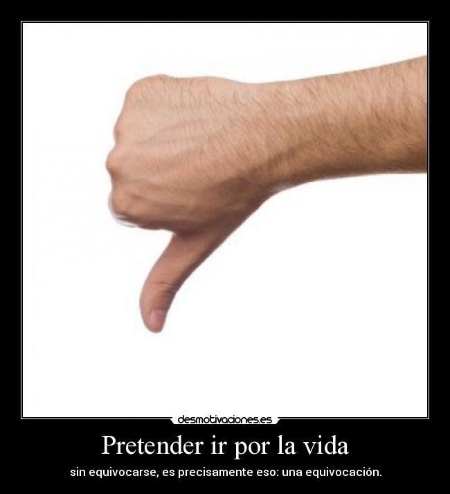 Pretender ir por la vida - sin equivocarse, es precisamente eso: una equivocación.