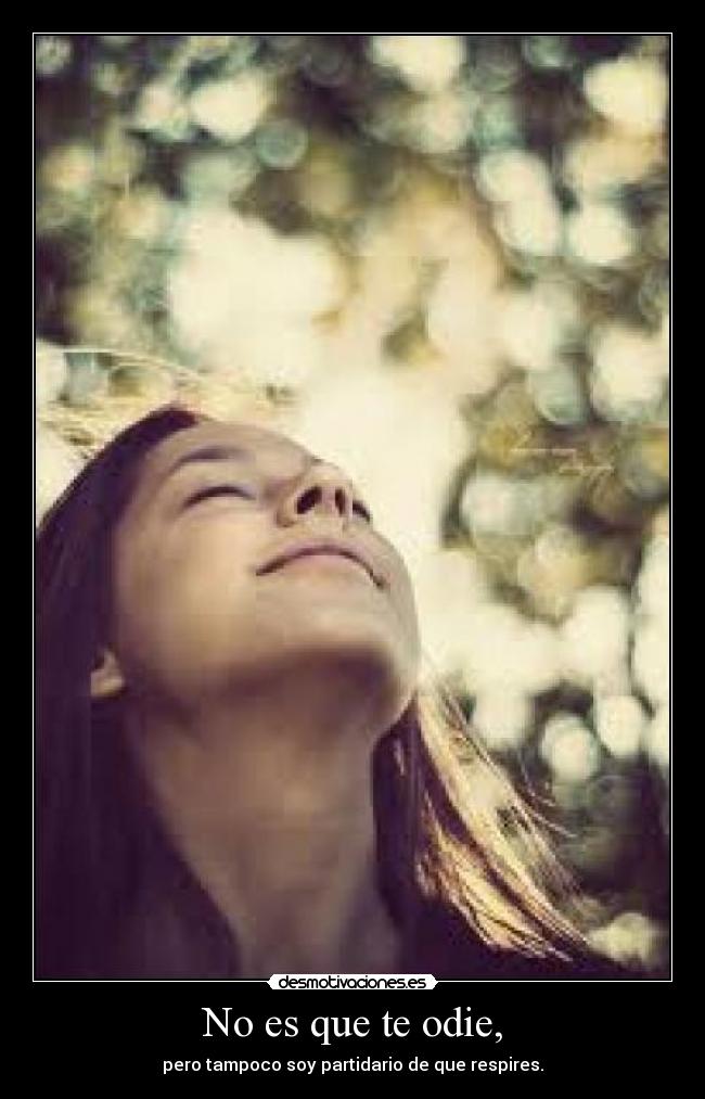 No es que te odie, - pero tampoco soy partidario de que respires.