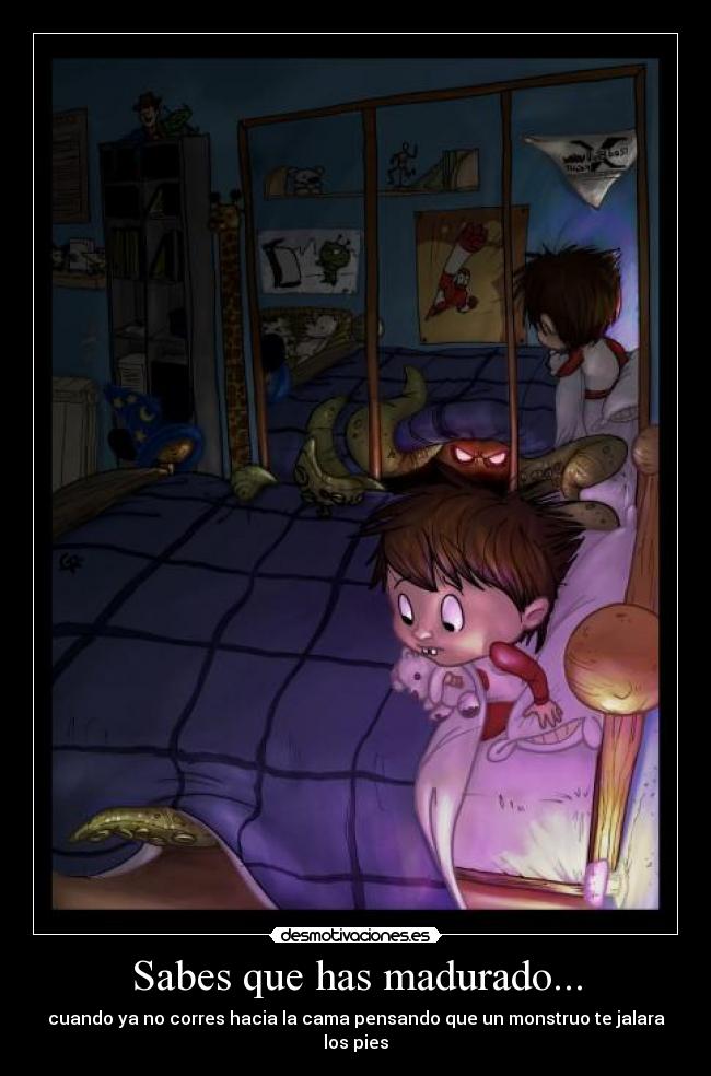 Sabes que has madurado... - cuando ya no corres hacia la cama pensando que un monstruo te jalara los pies