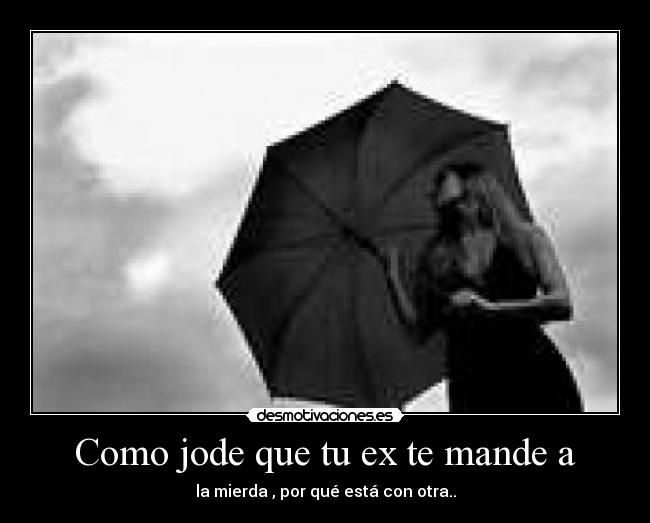 Como jode que tu ex te mande a - la mierda , por qué está con otra..