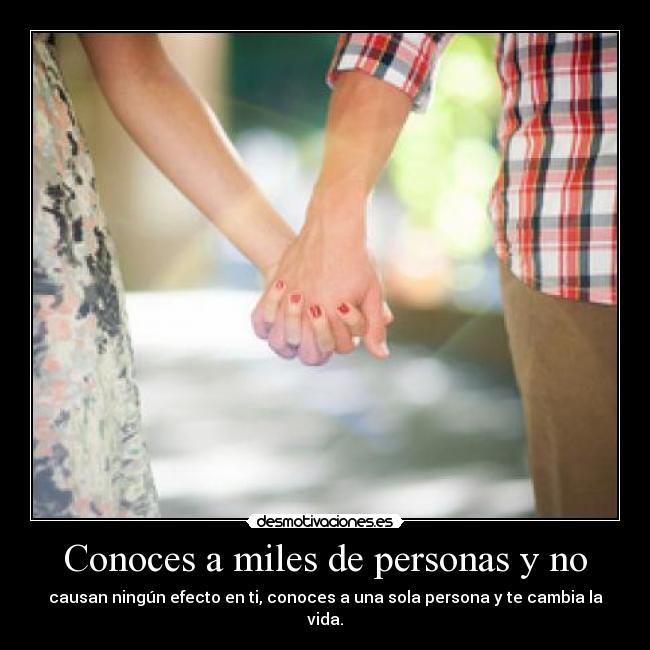 Conoces a miles de personas y no - causan ningún efecto en ti, conoces a una sola persona y te cambia la vida.