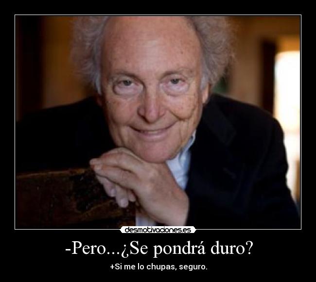 -Pero...¿Se pondrá duro? - +Si me lo chupas, seguro.
