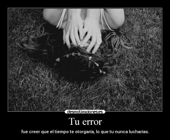 Tu error - fue creer que el tiempo te otorgaría, lo que tu nunca lucharías.
