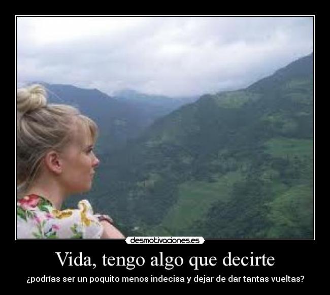 Vida, tengo algo que decirte - ¿podrías ser un poquito menos indecisa y dejar de dar tantas vueltas?