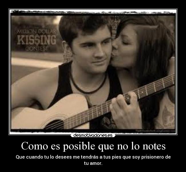 Como es posible que no lo notes - Que cuando tu lo desees me tendrás a tus pies que soy prisionero de tu amor.
