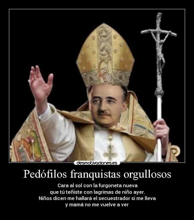 Pedófilos franquistas orgullosos - ♫Cara al sol con la furgoneta nueva
que tú teñiste con lagrimas de niño ayer.
Niños dicen me hallará el secuestrador si me lleva
y mamá no me vuelve a ver♫