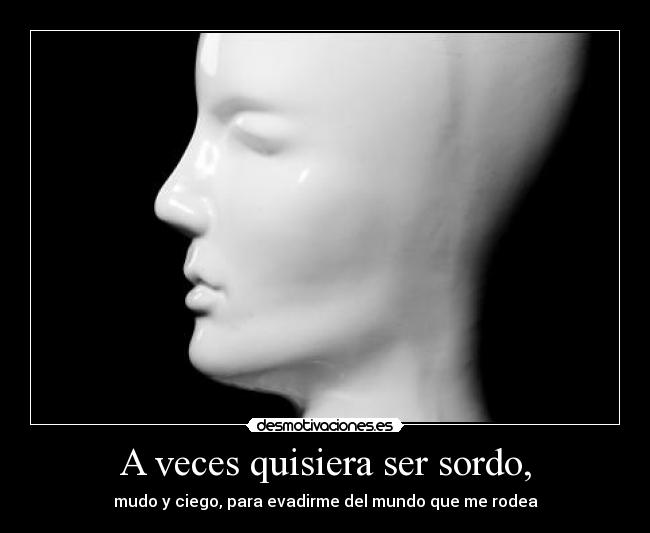 A veces quisiera ser sordo, -