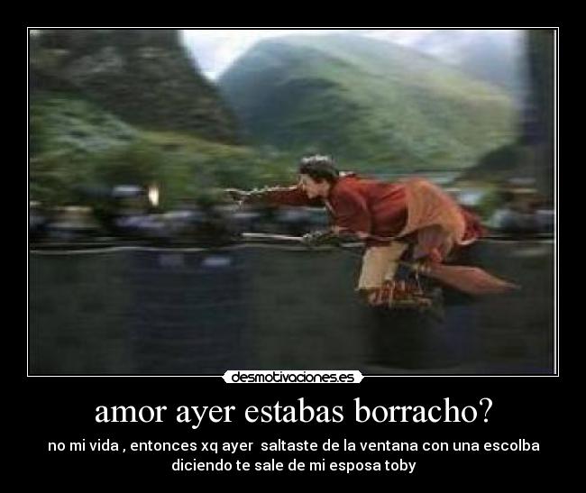 amor ayer estabas borracho? - no mi vida , entonces xq ayer  saltaste de la ventana con una escolba
diciendo te sale de mi esposa toby
