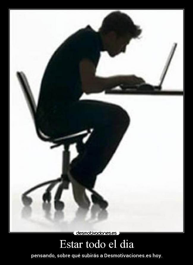 Estar todo el dia - pensando, sobre qué subirás a Desmotivaciones.es hoy.