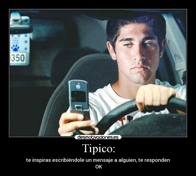 Tipico: - te inspiras escribiéndole un mensaje a alguien, te responden
 OK