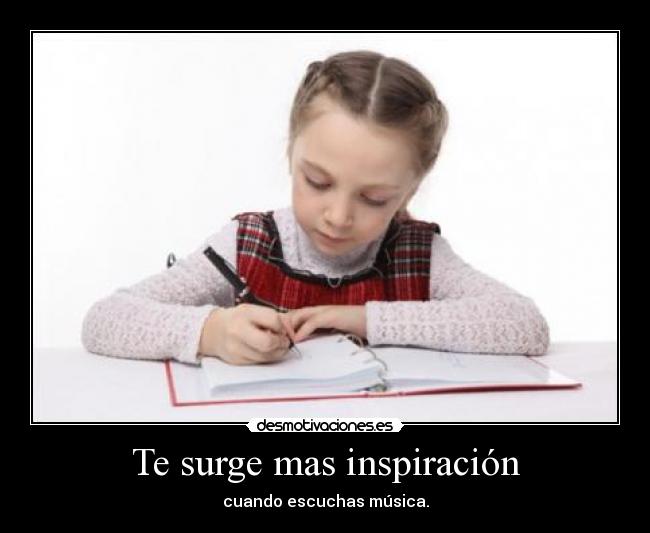 Te surge mas inspiración - cuando escuchas música.