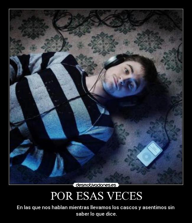 POR ESAS VECES - En las que nos hablan mientras llevamos los cascos y asentimos sin
saber lo que dice.