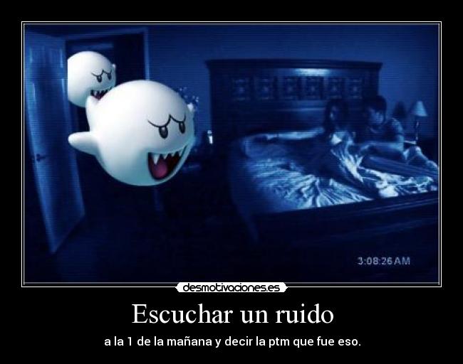 Escuchar un ruido - a la 1 de la mañana y decir la ptm que fue eso.