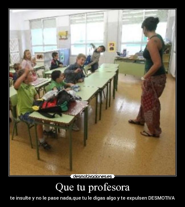 Que tu profesora - te insulte y no le pase nada,que tu le digas algo y te expulsen DESMOTIVA