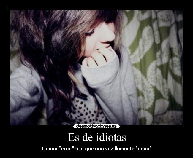 Es de idiotas - Llamar error a lo que una vez llamaste amor