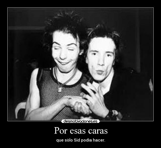 Por esas caras - que sòlo Sid podìa hacer.