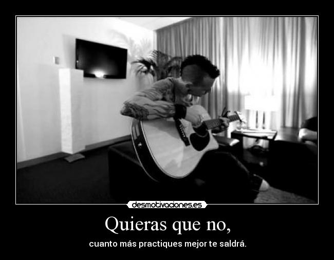 Quieras que no, - cuanto más practiques mejor te saldrá.