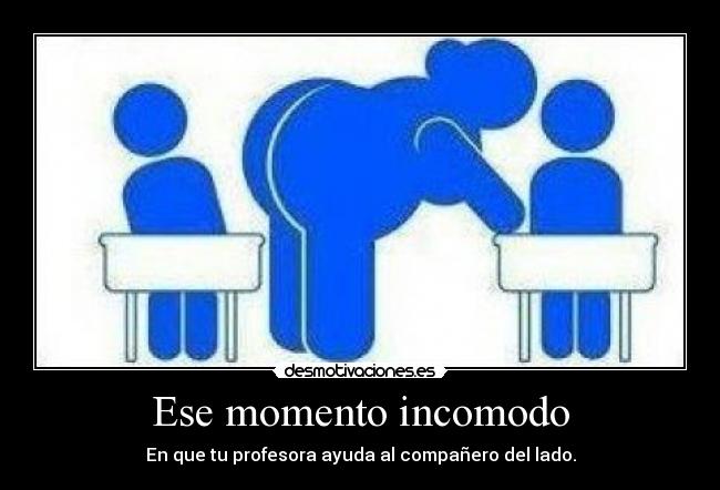 Ese momento incomodo - En que tu profesora ayuda al compañero del lado.