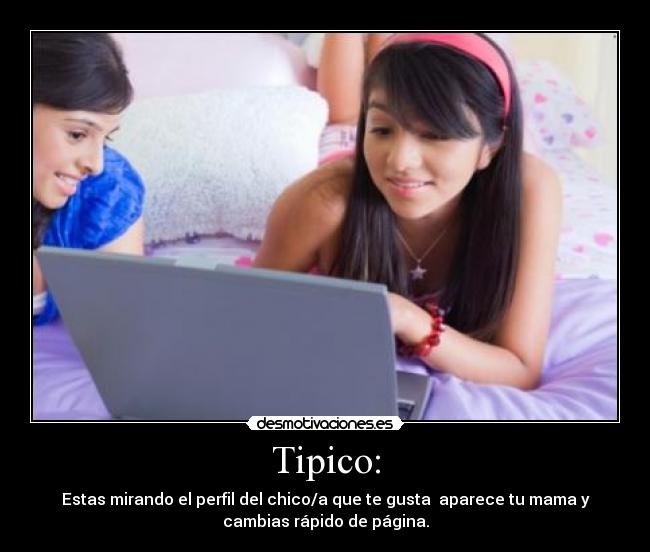 Tipico: - Estas mirando el perfil del chico/a que te gusta aparece tu mama y
cambias rápido de página.