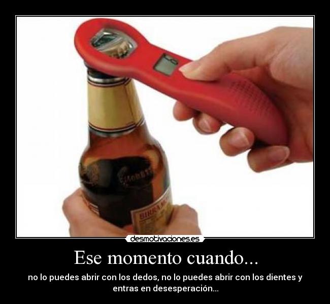Ese momento cuando... - no lo puedes abrir con los dedos, no lo puedes abrir con los dientes y
entras en desesperación...