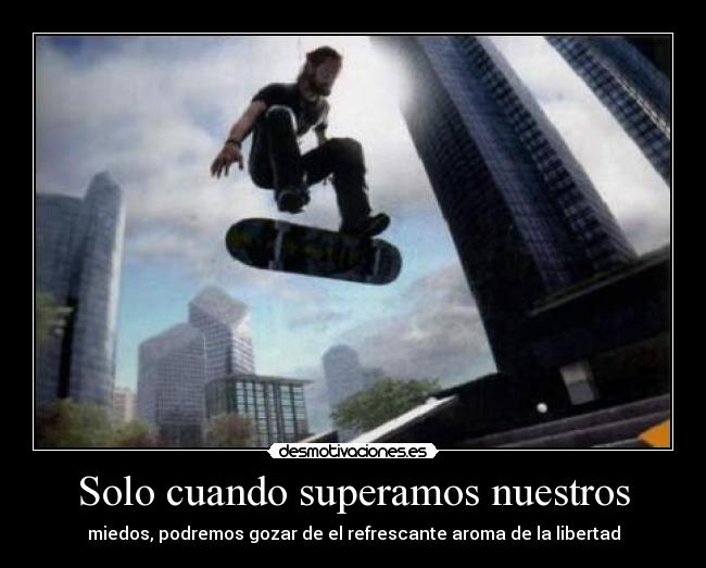 Solo cuando superamos nuestros - miedos, podremos gozar de el refrescante aroma de la libertad